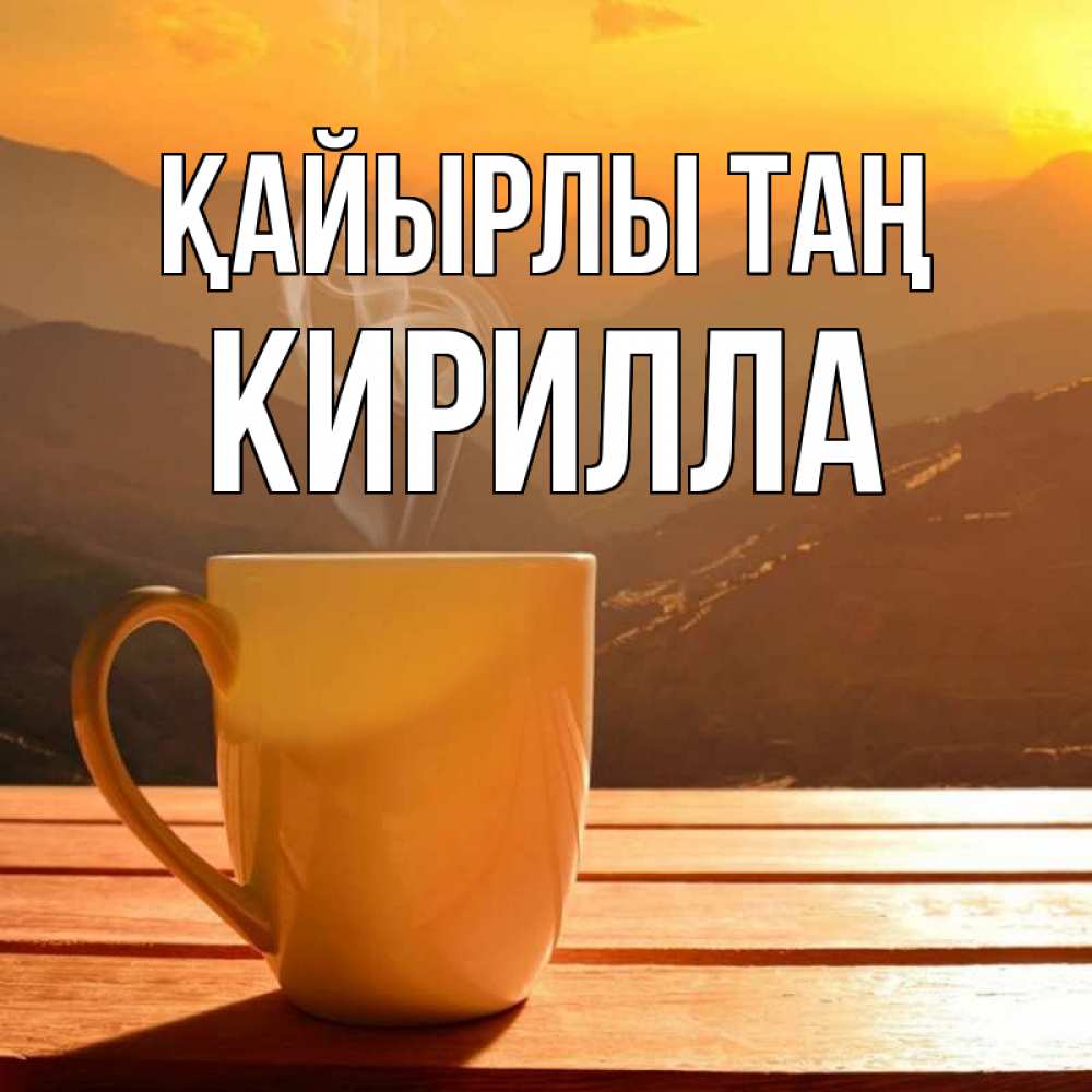 Күн сайын ашық хат с именем, Кирилла Қайырлы таң кофе в горах Онлайн тегін жүктеп алу тілектері бар керемет карта 