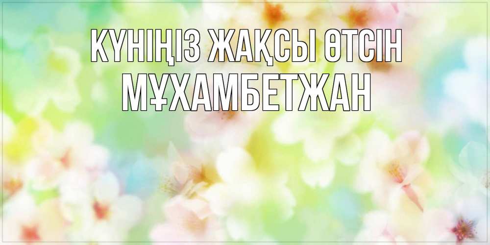 Күн сайын ашық хат с именем, МҰХАМБЕТЖАН Күніңіз жақсы өтсін удачного летнего солнечного дня Онлайн тегін жүктеп алу тілектері бар керемет карта 