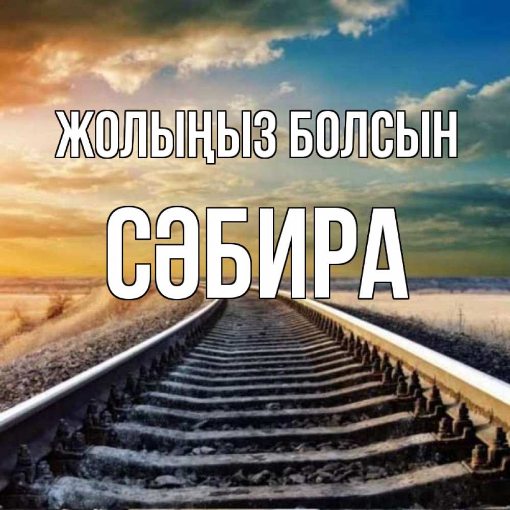 Күн сайын ашық хат с именем, СӘБИРА Жолыңыз болсын рельсы уходящие в даль Онлайн тегін жүктеп алу тілектері бар керемет карта 