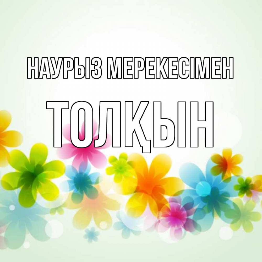 Күн сайын ашық хат с именем, ТОЛҚЫН Наурыз мерекесімен цветы Онлайн тегін жүктеп алу тілектері бар керемет карта 