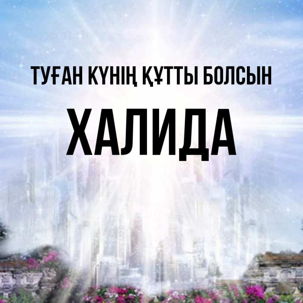 Күн сайын ашық хат с именем, ХАЛИДА Туған күнің құтты болсын небесный свет Онлайн тегін жүктеп алу тілектері бар керемет карта 