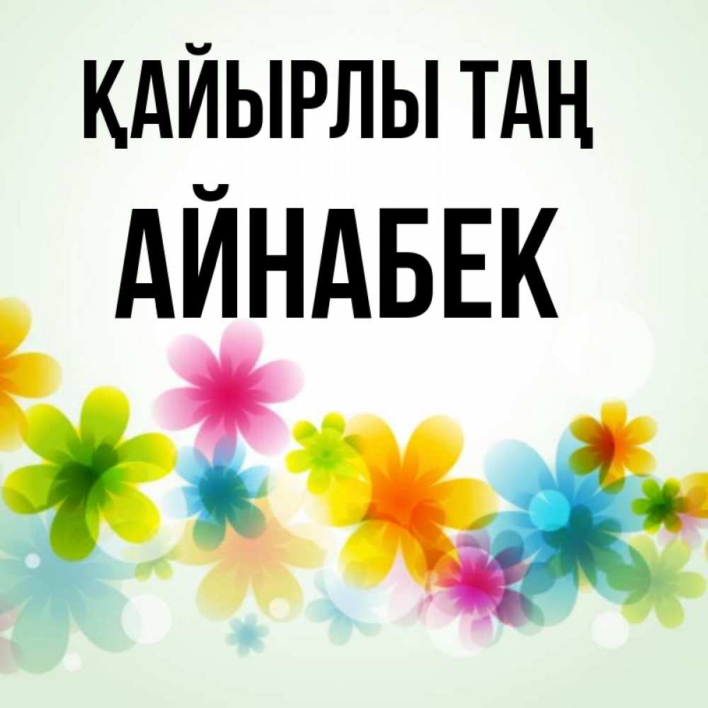 Күн сайын ашық хат с именем, Айнабек Қайырлы таң позитивные цветочки Онлайн тегін жүктеп алу тілектері бар керемет карта 