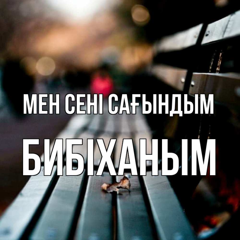 Күн сайын ашық хат с именем, БИБІХАНЫМ Мен сені сағындым приходи скорее Онлайн тегін жүктеп алу тілектері бар керемет карта 