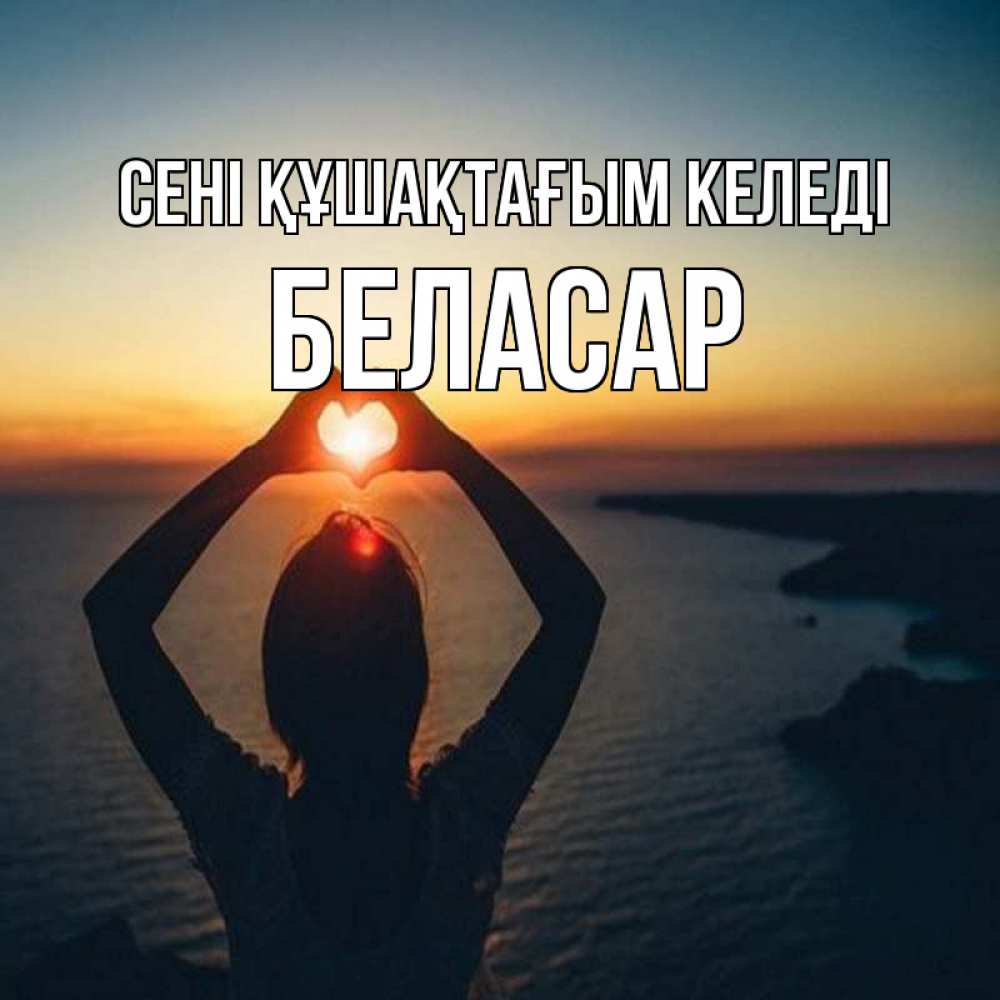 Күн сайын ашық хат с именем, Беласар сені құшақтағым келеді закат на море Онлайн тегін жүктеп алу тілектері бар керемет карта 