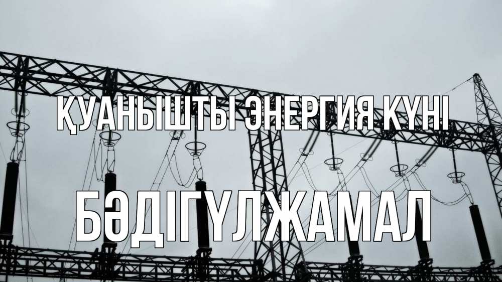 Күн сайын ашық хат с именем, БӘДІГҮЛЖАМАЛ Қуанышты энергия күні энергетика Онлайн тегін жүктеп алу тілектері бар керемет карта 