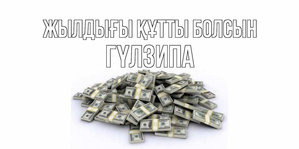 Күн сайын ашық хат с именем, ГҮЛЗИПА Жылдығы құтты болсын деньги, доллары Онлайн тегін жүктеп алу тілектері бар керемет карта 