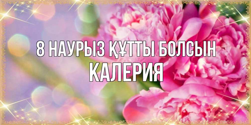Күн сайын ашық хат с именем, Калерия 8 наурыз құтты болсын красивые открытки с текстом для любимых дам Онлайн тегін жүктеп алу тілектері бар керемет карта 