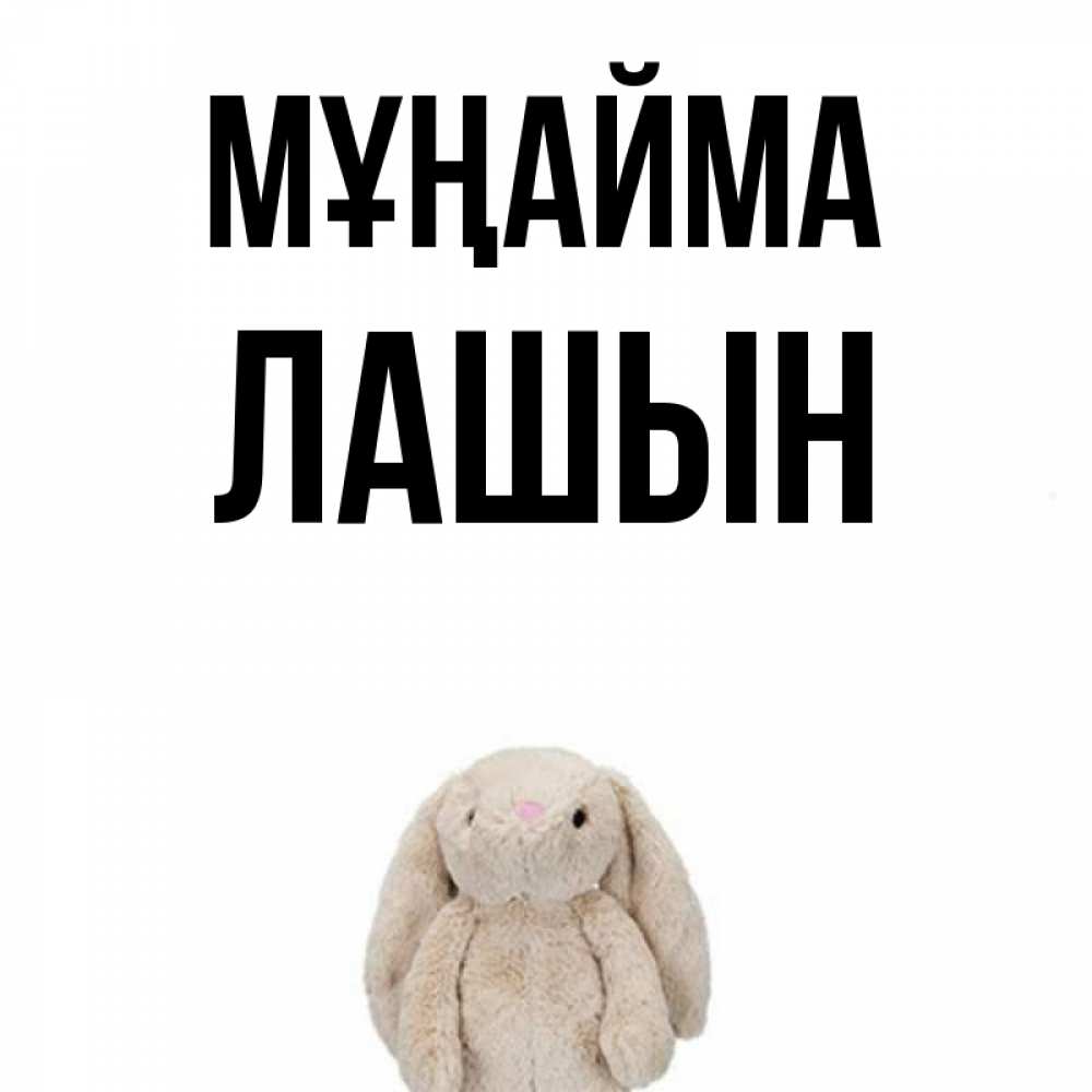 Күн сайын ашық хат с именем, ЛАШЫН Мұңайма детская игрушка зайчика Онлайн тегін жүктеп алу тілектері бар керемет карта 