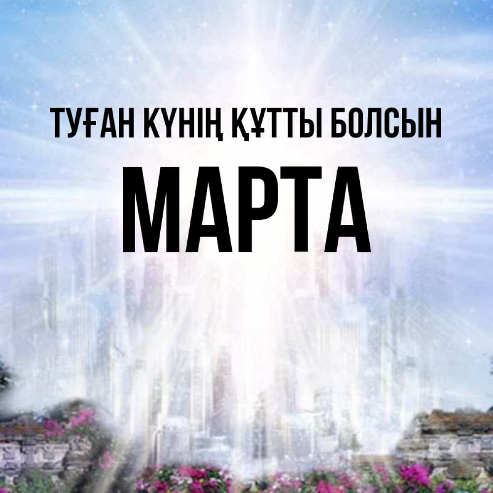 Күн сайын ашық хат с именем, Марта Туған күнің құтты болсын небесный свет Онлайн тегін жүктеп алу тілектері бар керемет карта 