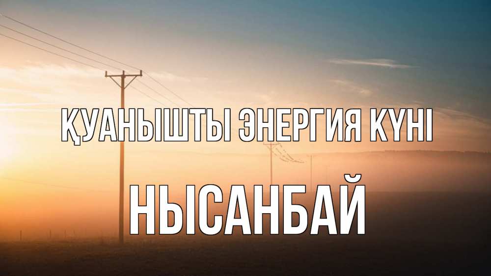 Күн сайын ашық хат с именем, НЫСАНБАЙ Қуанышты энергия күні дымка столбы провода Онлайн тегін жүктеп алу тілектері бар керемет карта 