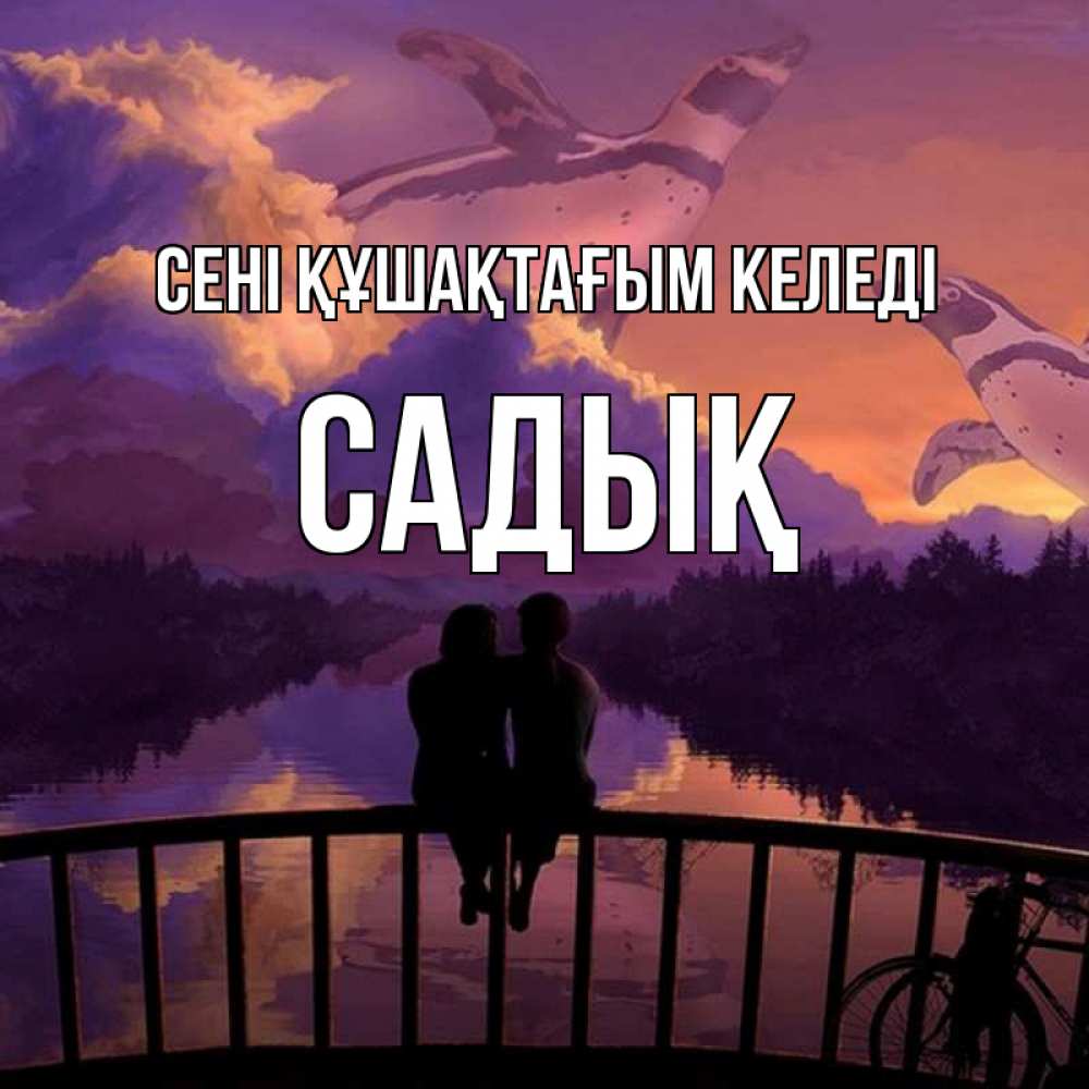 Күн сайын ашық хат с именем, САДЫҚ сені құшақтағым келеді парочка сидит на мосте или на набережной Онлайн тегін жүктеп алу тілектері бар керемет карта 