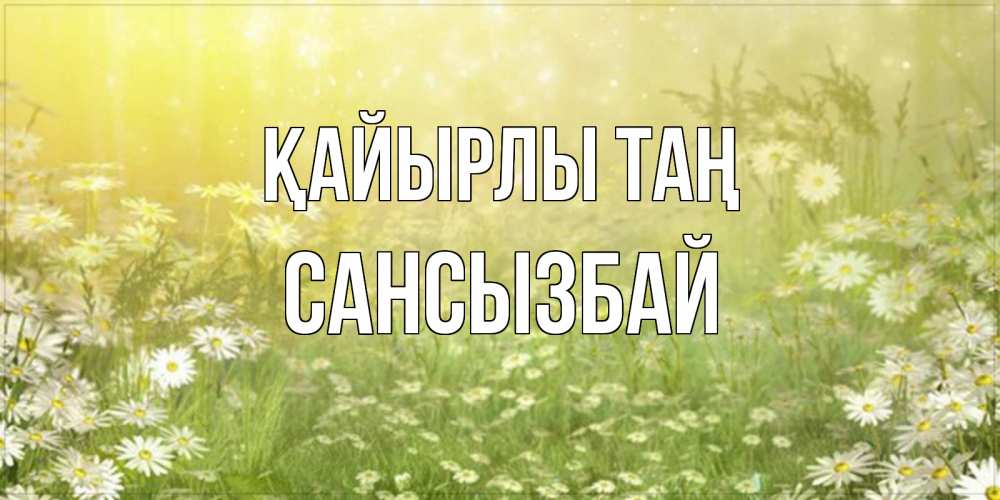 Күн сайын ашық хат с именем, САНСЫЗБАЙ Қайырлы таң доброе утро Онлайн тегін жүктеп алу тілектері бар керемет карта 
