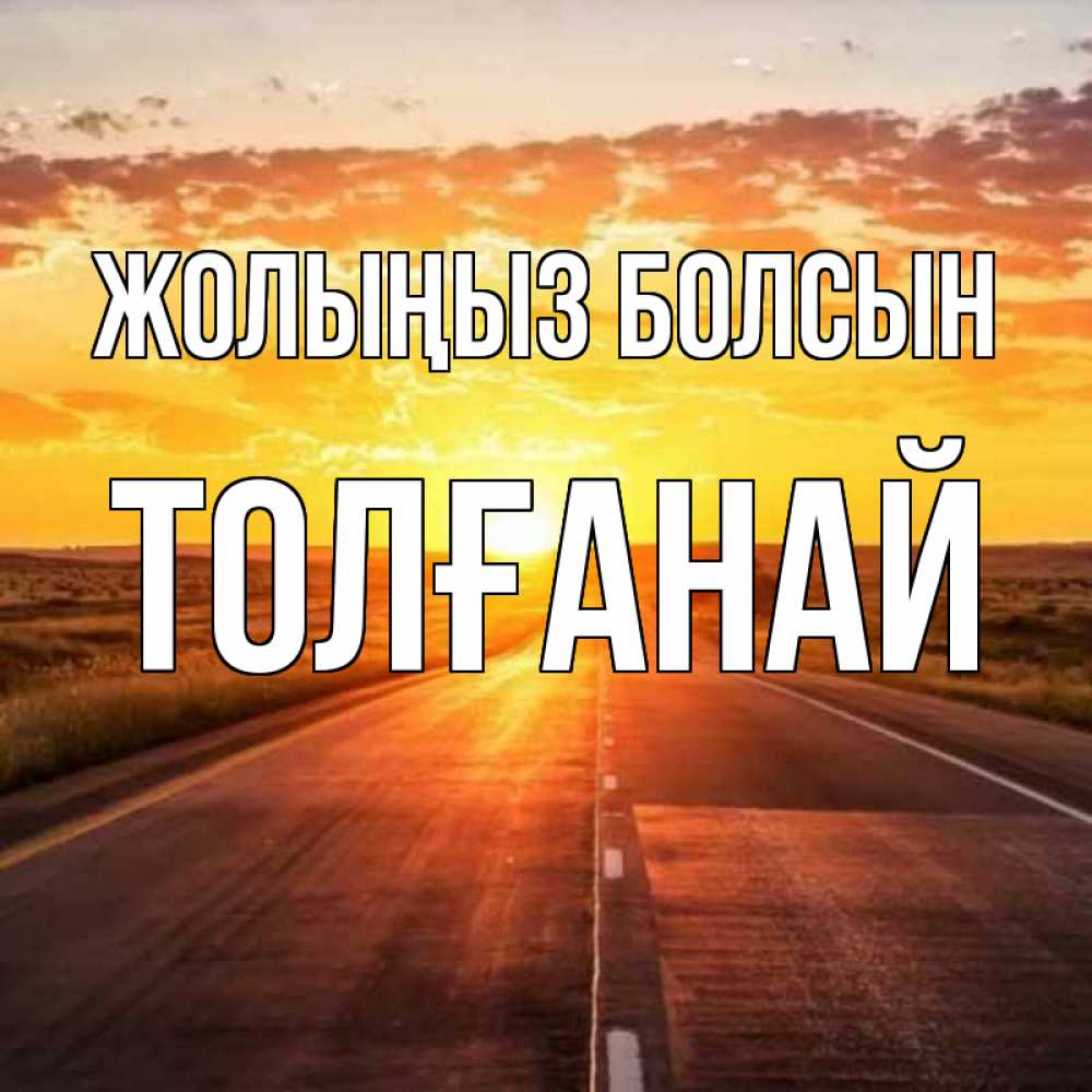 Күн сайын ашық хат с именем, ТОЛҒАНАЙ Жолыңыз болсын солнечный свет, закат Онлайн тегін жүктеп алу тілектері бар керемет карта 