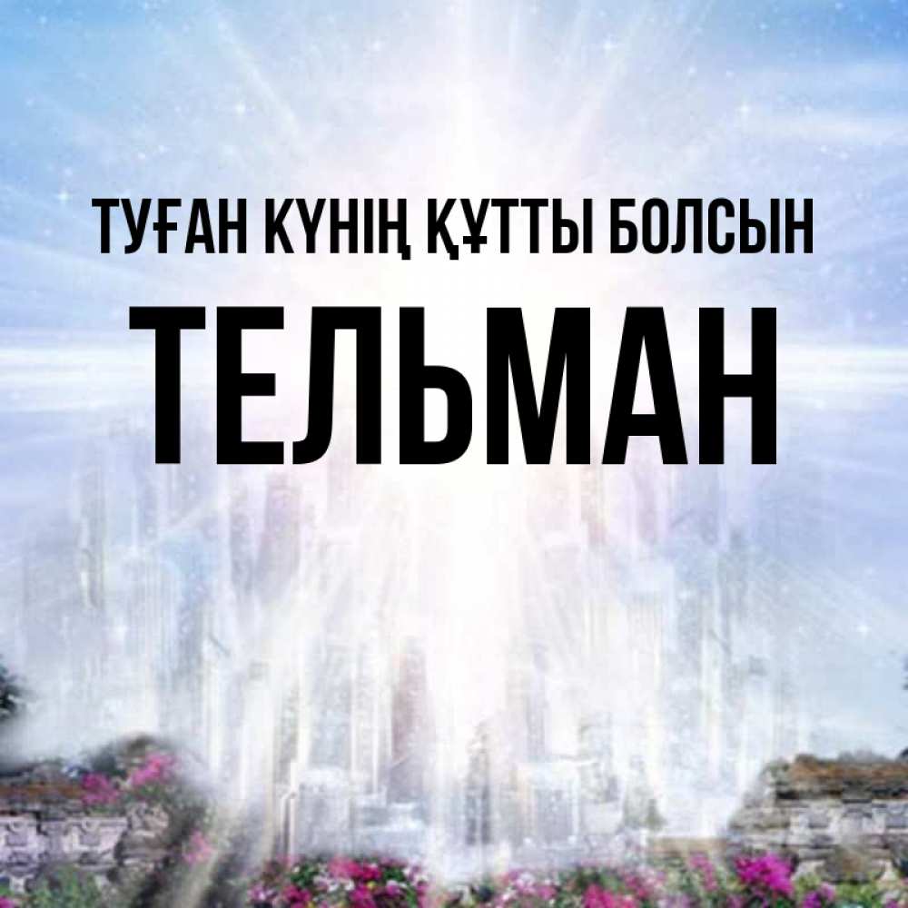 Күн сайын ашық хат с именем, Тельман Туған күнің құтты болсын небесный свет Онлайн тегін жүктеп алу тілектері бар керемет карта 