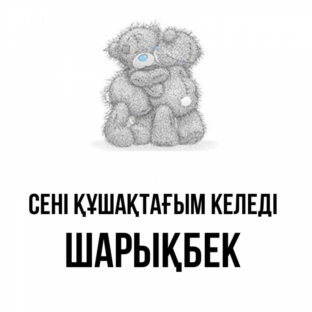 Күн сайын ашық хат с именем, ШАРЫҚБЕК сені құшақтағым келеді два теддика Онлайн тегін жүктеп алу тілектері бар керемет карта 