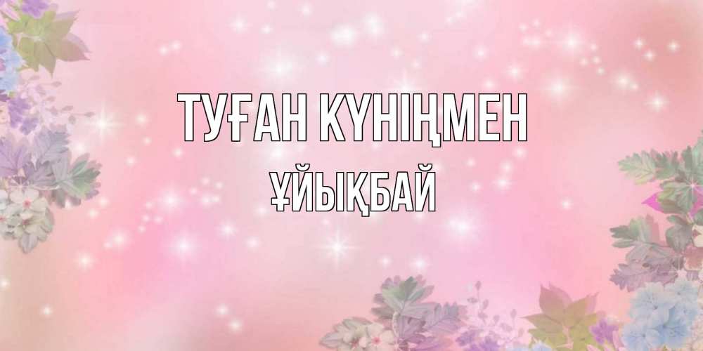 Күн сайын ашық хат с именем, ҰЙЫҚБАЙ Туған күніңмен открыта с цветами в нежных тонах Онлайн тегін жүктеп алу тілектері бар керемет карта 