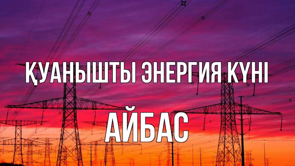Күн сайын ашық хат с именем, Айбас Қуанышты энергия күні энергия электричество закат Онлайн тегін жүктеп алу тілектері бар керемет карта 