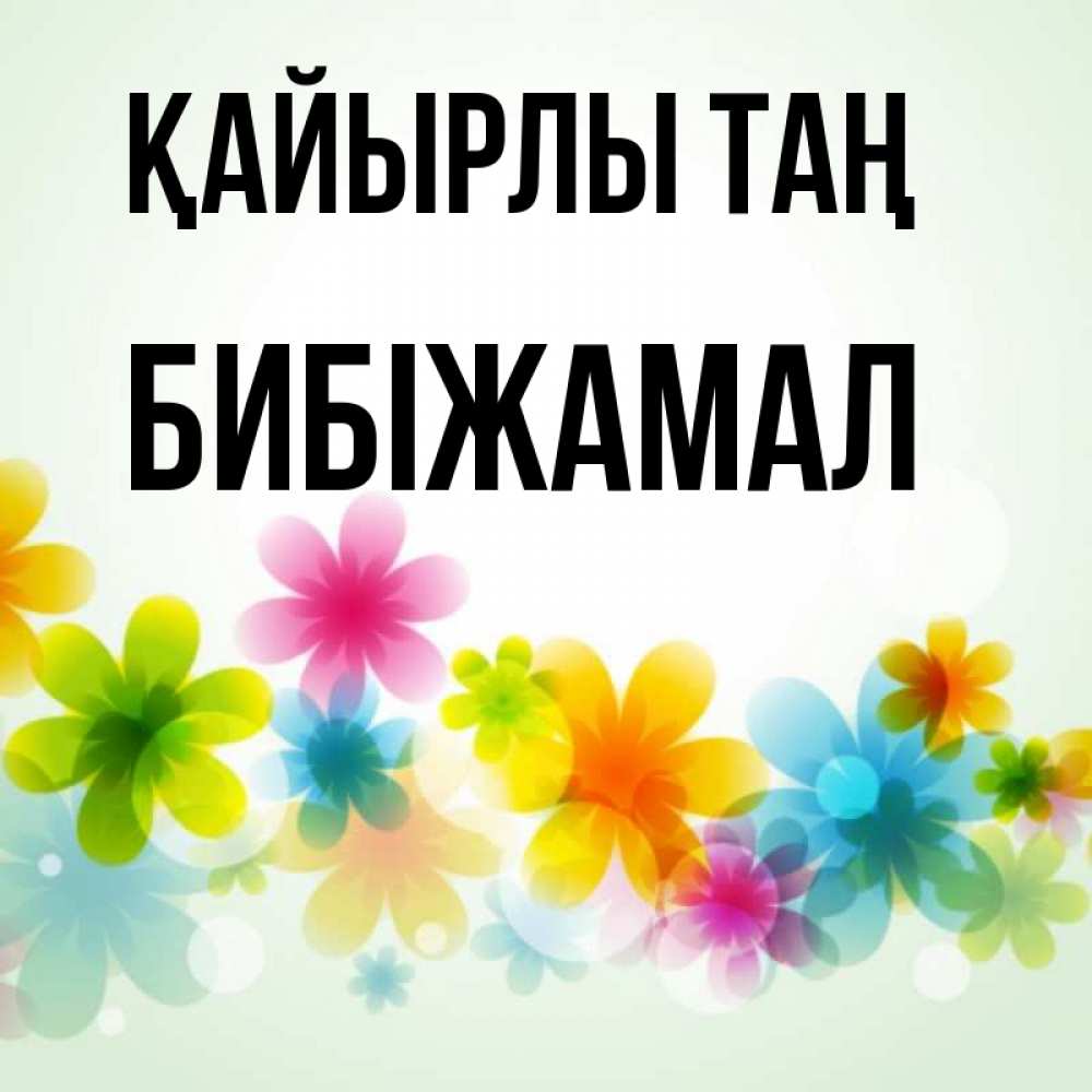 Күн сайын ашық хат с именем, БИБІЖАМАЛ Қайырлы таң позитивные цветочки Онлайн тегін жүктеп алу тілектері бар керемет карта 