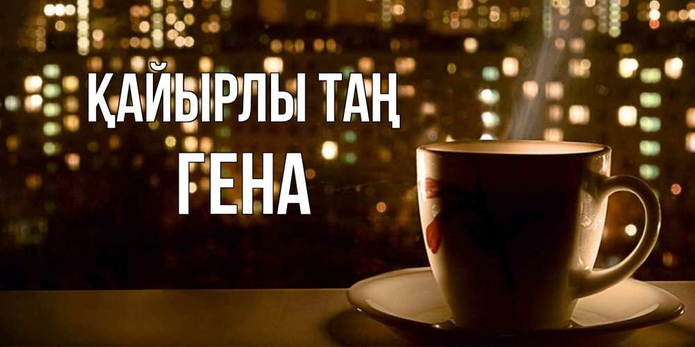 Күн сайын ашық хат с именем, Гена Қайырлы таң утрешнее настроение Онлайн тегін жүктеп алу тілектері бар керемет карта 