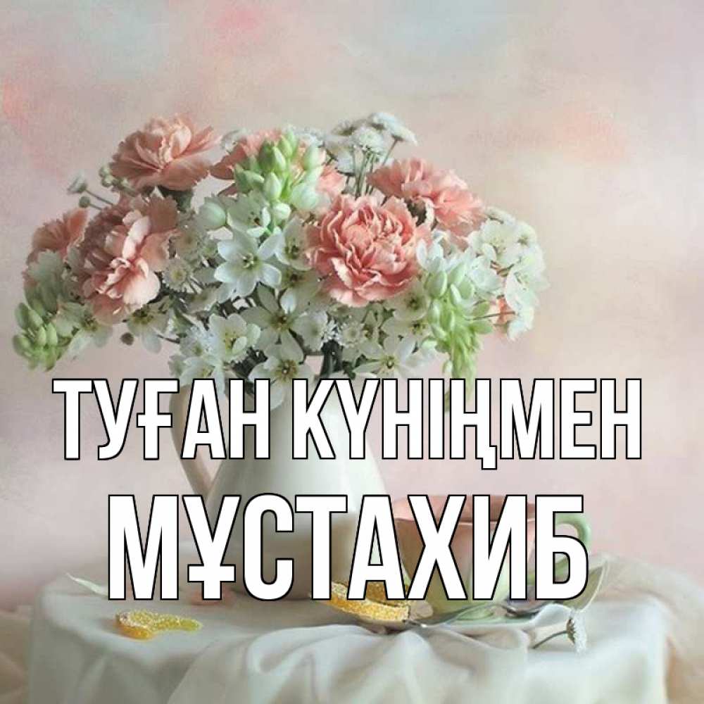 Күн сайын ашық хат с именем, МҰСТАХИБ Туған күніңмен с цветами Онлайн тегін жүктеп алу тілектері бар керемет карта 