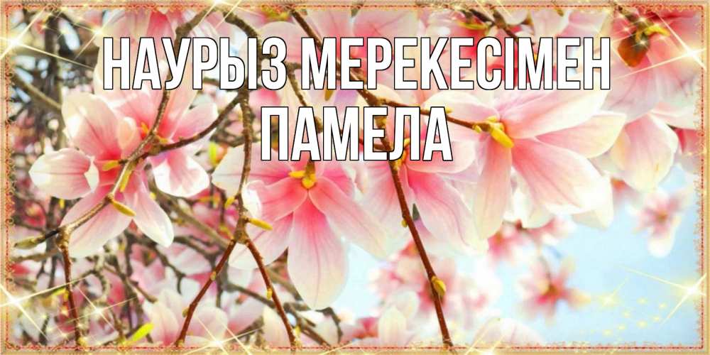 Күн сайын ашық хат с именем, Памела Наурыз мерекесімен цветы деревьев на праздник весны наурыз Онлайн тегін жүктеп алу тілектері бар керемет карта 