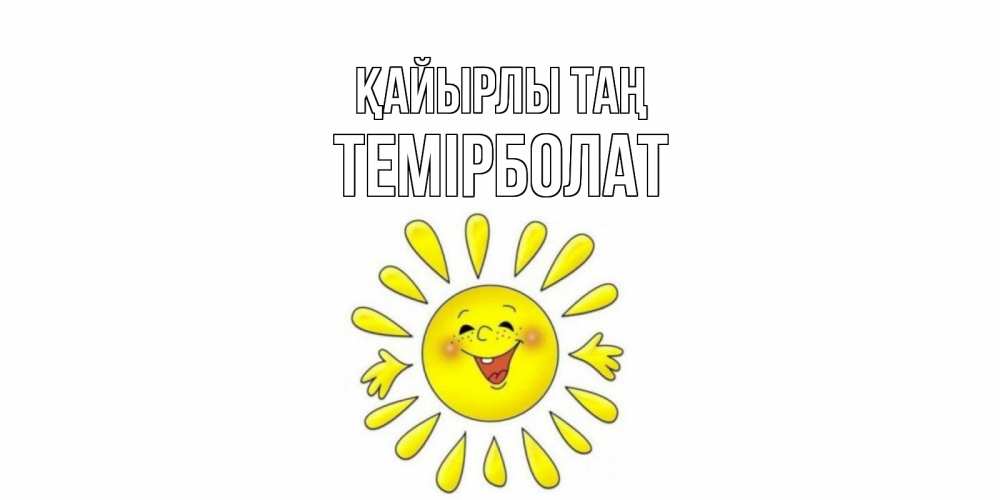 Күн сайын ашық хат с именем, ТЕМІРБОЛАТ Қайырлы таң солнце Онлайн тегін жүктеп алу тілектері бар керемет карта 