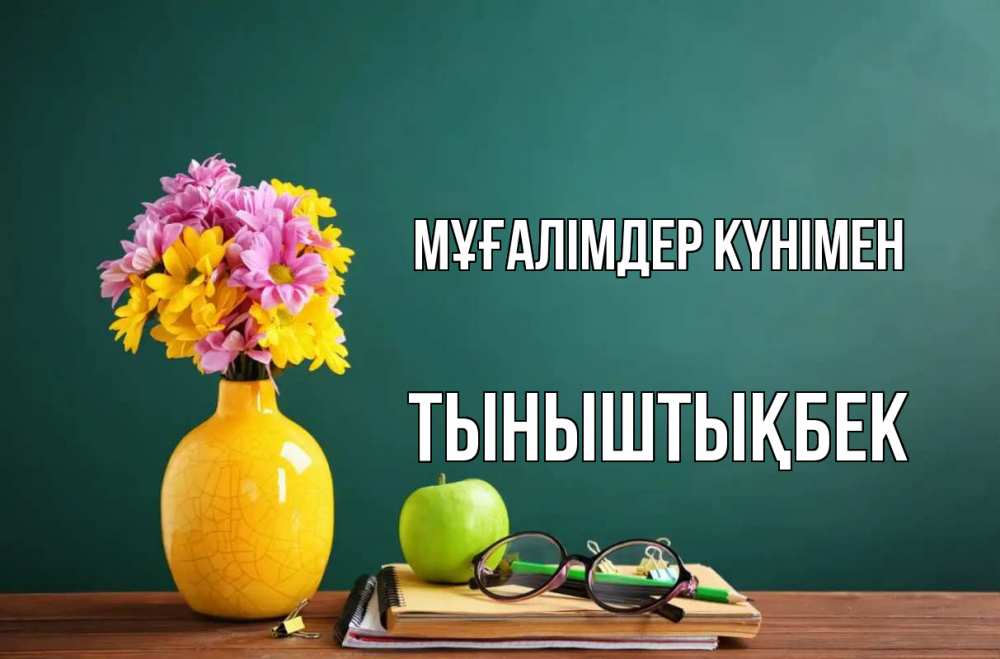 Күн сайын ашық хат с именем, ТЫНЫШТЫҚБЕК Мұғалімдер күнімен ваза с цветами яблоко и журнал Онлайн тегін жүктеп алу тілектері бар керемет карта 
