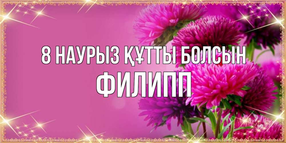 Күн сайын ашық хат с именем, Филипп 8 наурыз құтты болсын садовые цветы на 8 марта Онлайн тегін жүктеп алу тілектері бар керемет карта 