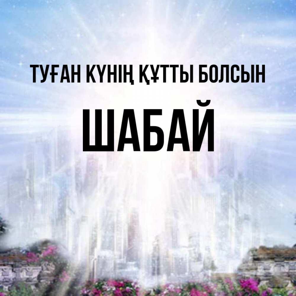 Күн сайын ашық хат с именем, ШАБАЙ Туған күнің құтты болсын небесный свет Онлайн тегін жүктеп алу тілектері бар керемет карта 