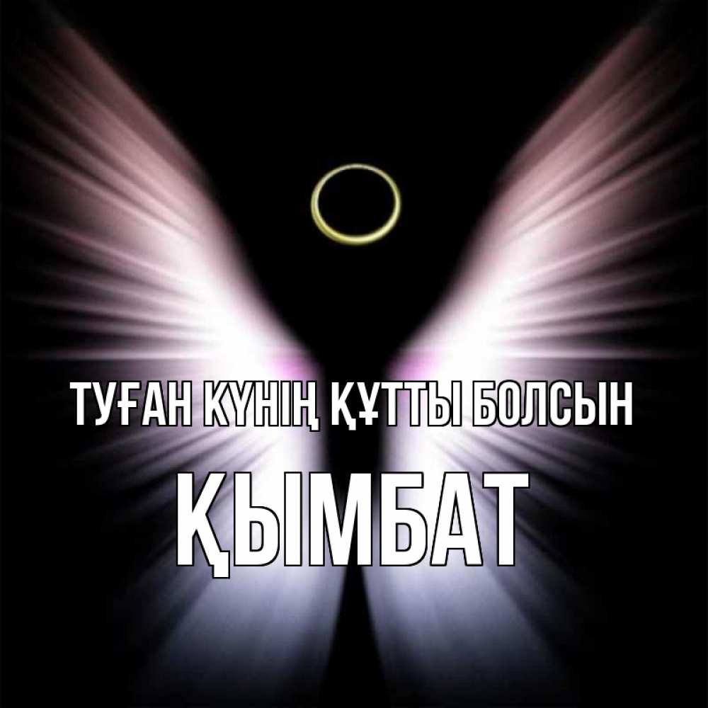 Күн сайын ашық хат с именем, ҚЫМБАТ Туған күнің құтты болсын ангел из света Онлайн тегін жүктеп алу тілектері бар керемет карта 