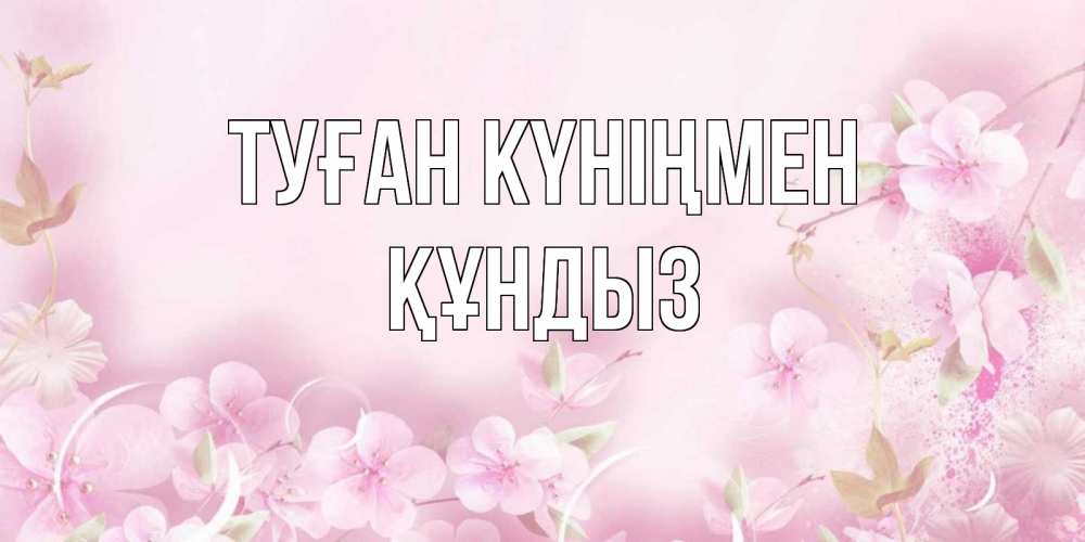 Күн сайын ашық хат с именем, ҚҰНДЫЗ Туған күніңмен нежные цветы Онлайн тегін жүктеп алу тілектері бар керемет карта 