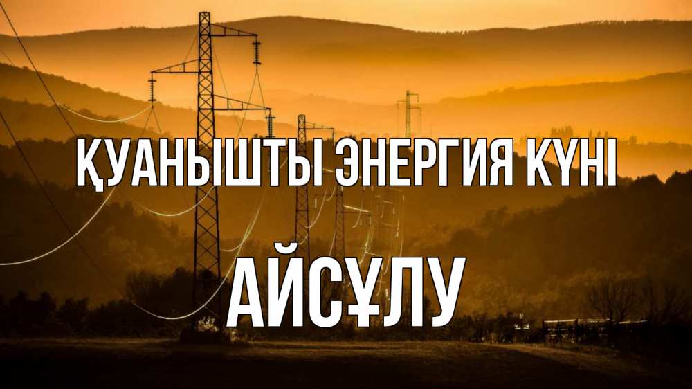 Күн сайын ашық хат с именем, АЙСҰЛУ Қуанышты энергия күні ЛЭП провода горы закат Онлайн тегін жүктеп алу тілектері бар керемет карта 