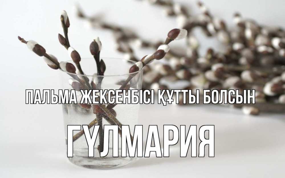 Күн сайын ашық хат с именем, ГҮЛМАРИЯ Пальма жексенбісі құтты болсын верба Онлайн тегін жүктеп алу тілектері бар керемет карта 