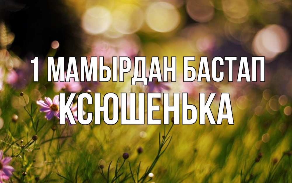 Күн сайын ашық хат с именем, Ксюшенька 1 мамырдан бастап С 1 мая Онлайн тегін жүктеп алу тілектері бар керемет карта 