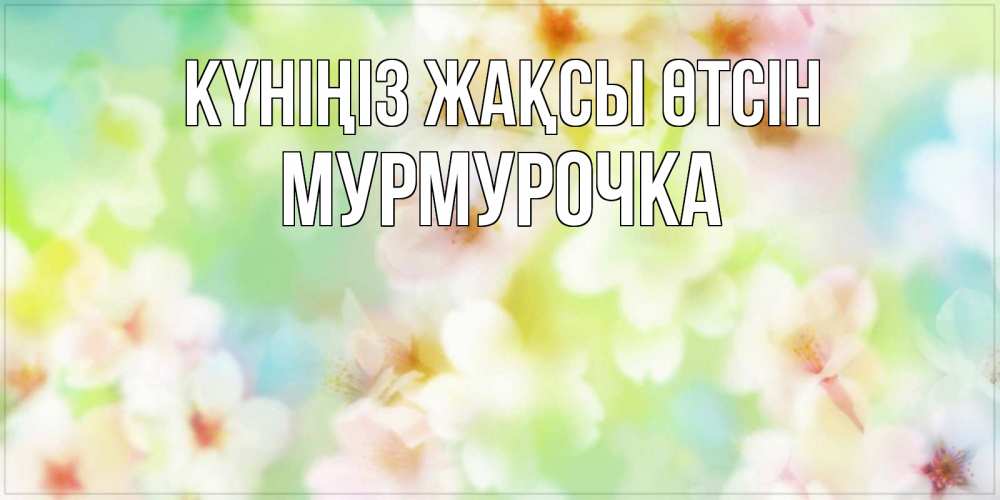 Күн сайын ашық хат с именем, Мурмурочка Күніңіз жақсы өтсін удачного летнего солнечного дня Онлайн тегін жүктеп алу тілектері бар керемет карта 
