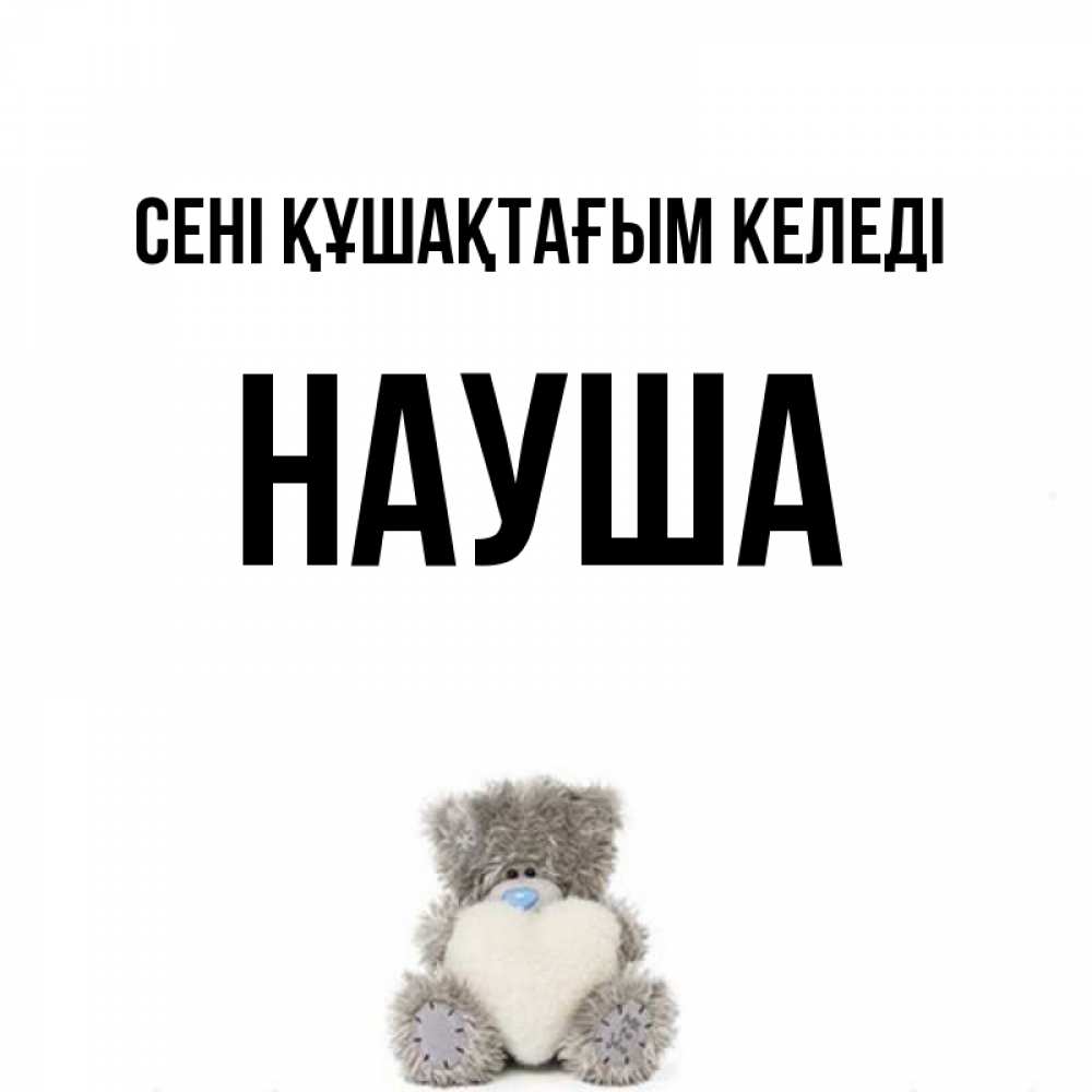 Күн сайын ашық хат с именем, НАУША сені құшақтағым келеді медвежонок с сердечком белого цвета Онлайн тегін жүктеп алу тілектері бар керемет карта 