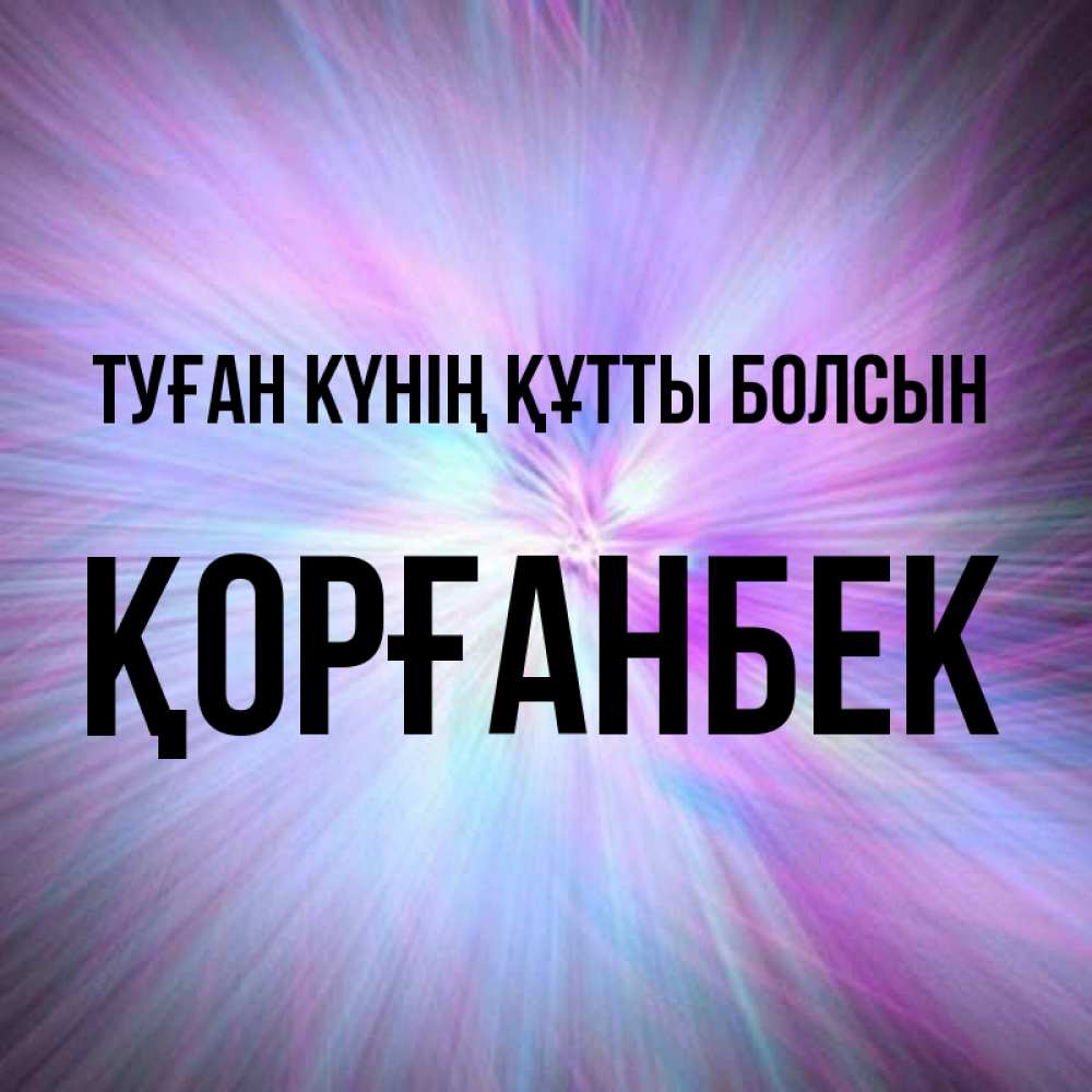 Күн сайын ашық хат с именем, Қорғанбек Туған күнің құтты болсын ангельский свет Онлайн тегін жүктеп алу тілектері бар керемет карта 