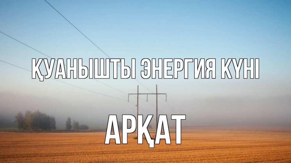 Күн сайын ашық хат с именем, Арқат Қуанышты энергия күні ЛЭП столбы Онлайн тегін жүктеп алу тілектері бар керемет карта 
