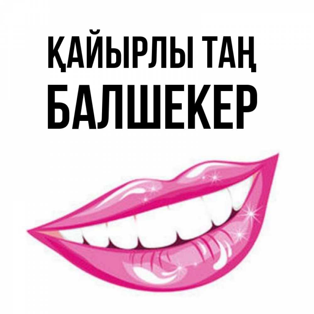 Күн сайын ашық хат с именем, БАЛШЕКЕР Қайырлы таң розовые губы и белые зубы Онлайн тегін жүктеп алу тілектері бар керемет карта 