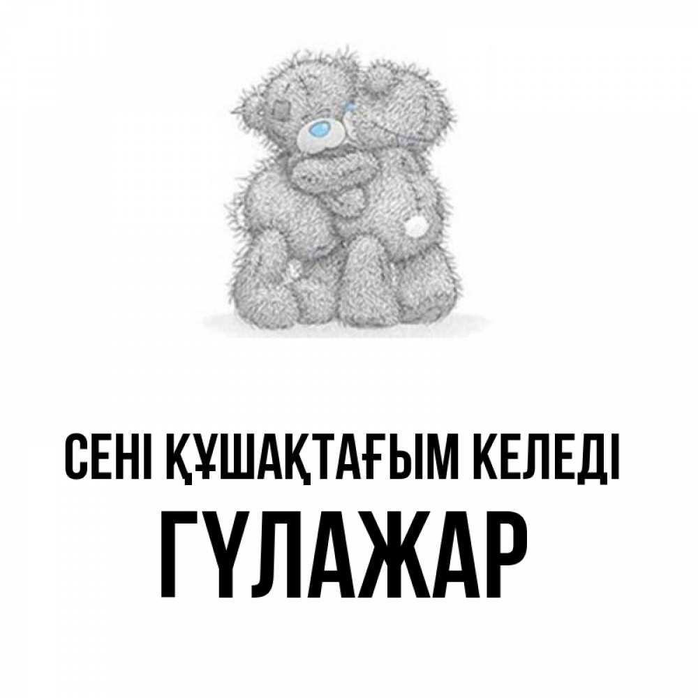 Күн сайын ашық хат с именем, ГҮЛАЖАР сені құшақтағым келеді два теддика Онлайн тегін жүктеп алу тілектері бар керемет карта 