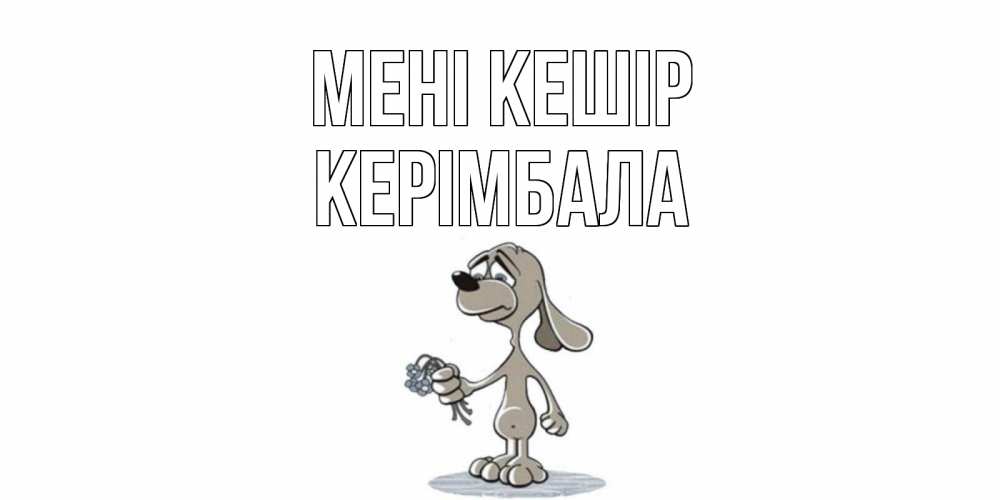 Күн сайын ашық хат с именем, КЕРІМБАЛА Мені кешір открытка прости меня серый пес Онлайн тегін жүктеп алу тілектері бар керемет карта 