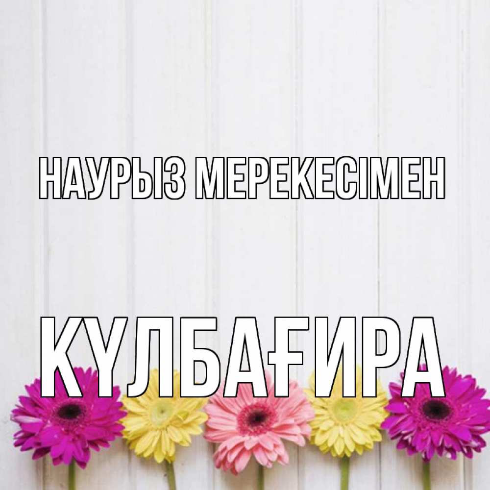 Күн сайын ашық хат с именем, КҮЛБАҒИРА Наурыз мерекесімен женщинам 1 Онлайн тегін жүктеп алу тілектері бар керемет карта 
