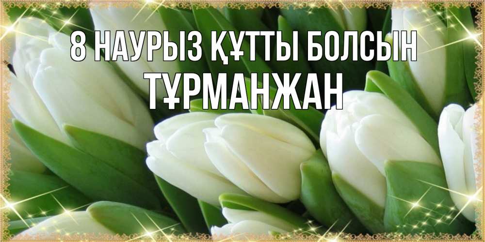 Күн сайын ашық хат с именем, ТҰРМАНЖАН 8 наурыз құтты болсын поздравляем с 8 марта Онлайн тегін жүктеп алу тілектері бар керемет карта 