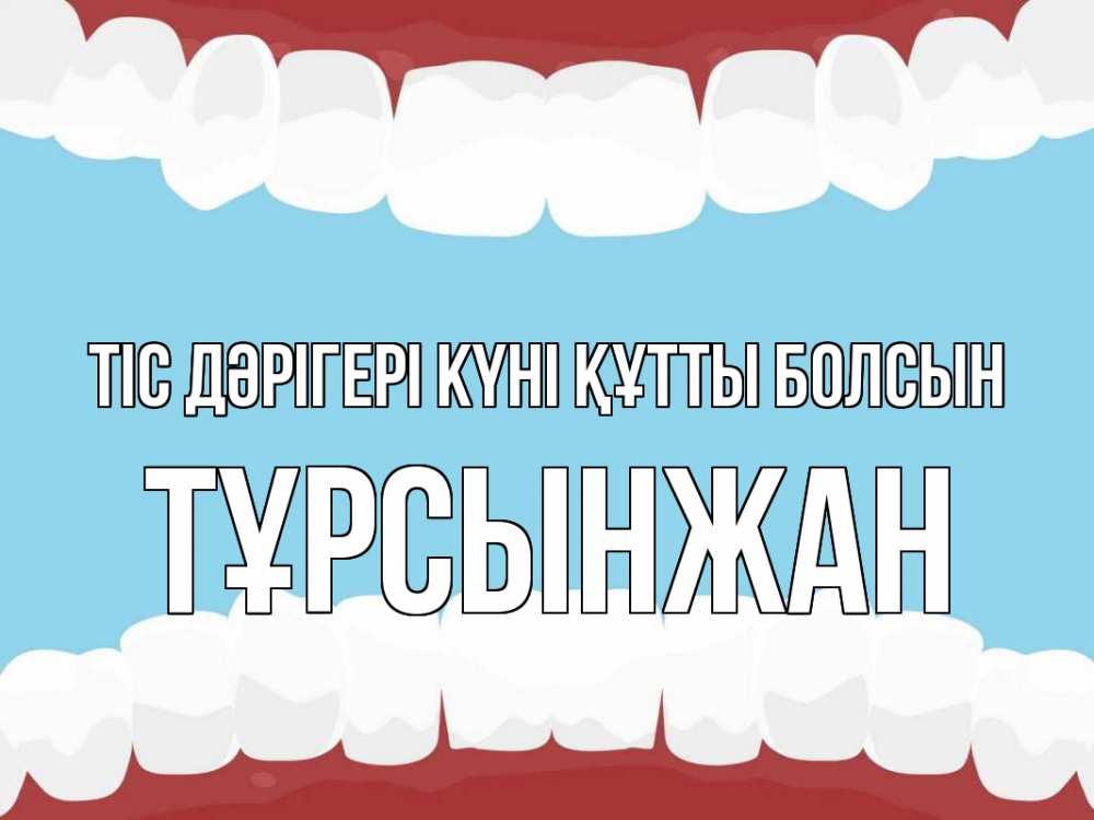 Күн сайын ашық хат с именем, ТҰРСЫНЖАН Тіс дәрігері күні құтты болсын с днем стоматолога Онлайн тегін жүктеп алу тілектері бар керемет карта 