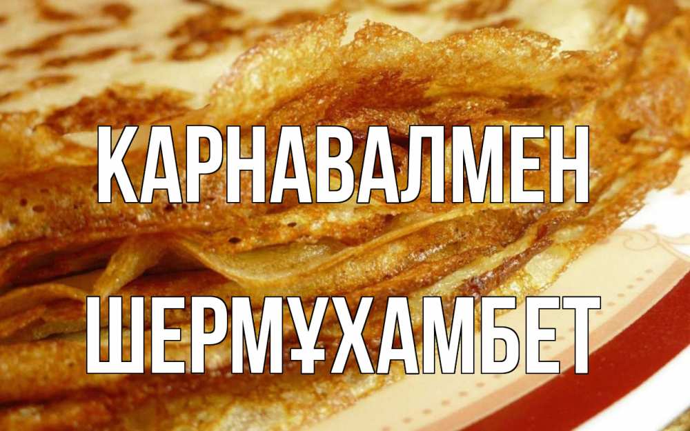Күн сайын ашық хат с именем, ШЕРМҰХАМБЕТ Карнавалмен блины Онлайн тегін жүктеп алу тілектері бар керемет карта 