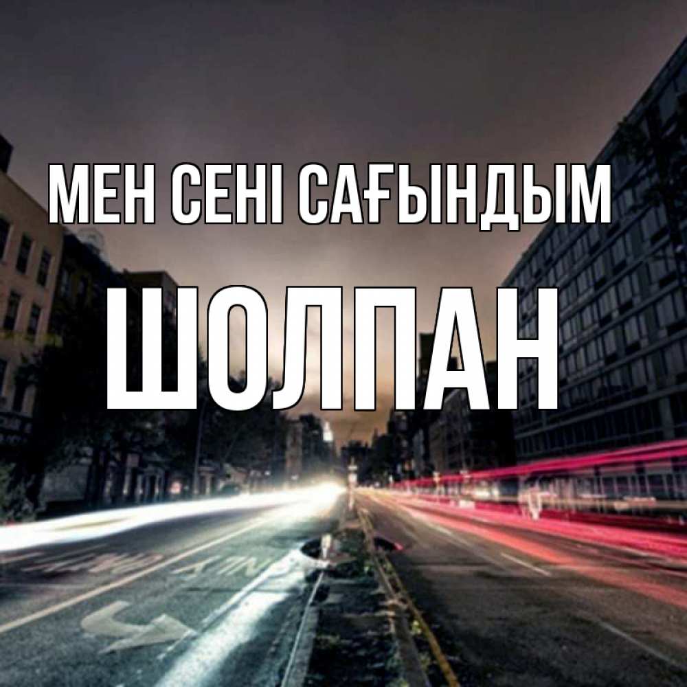 Күн сайын ашық хат с именем, ШОЛПАН Мен сені сағындым приезжай Онлайн тегін жүктеп алу тілектері бар керемет карта 