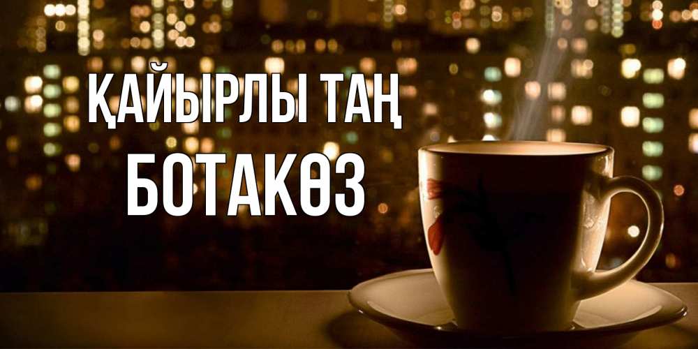 Күн сайын ашық хат с именем, БОТАКӨЗ Қайырлы таң утрешнее настроение Онлайн тегін жүктеп алу тілектері бар керемет карта 