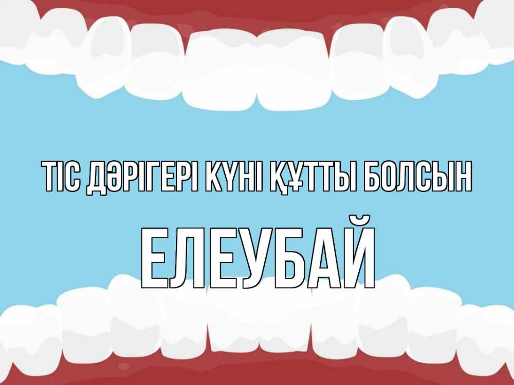 Күн сайын ашық хат с именем, Елеубай Тіс дәрігері күні құтты болсын с днем стоматолога Онлайн тегін жүктеп алу тілектері бар керемет карта 