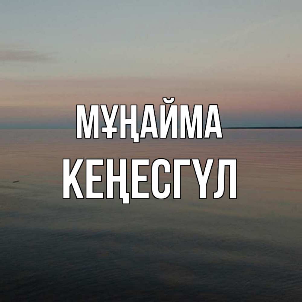 Күн сайын ашық хат с именем, КЕҢЕСГҮЛ Мұңайма водная гладь Онлайн тегін жүктеп алу тілектері бар керемет карта 