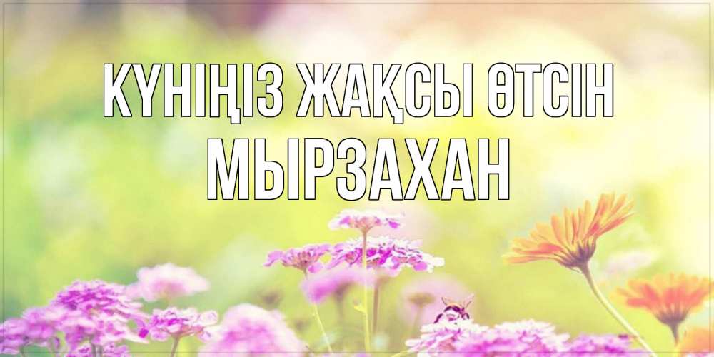 Күн сайын ашық хат с именем, Мырзахан Күніңіз жақсы өтсін красивая открытка с летней темой Онлайн тегін жүктеп алу тілектері бар керемет карта 